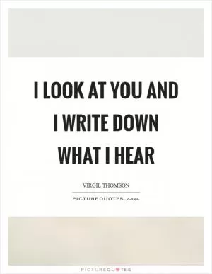 I look at you and I write down what I hear Picture Quote #1
