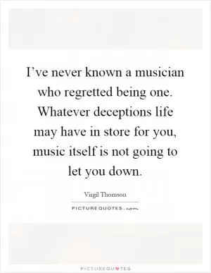 I’ve never known a musician who regretted being one. Whatever deceptions life may have in store for you, music itself is not going to let you down Picture Quote #1