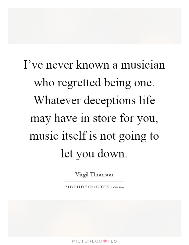 I've never known a musician who regretted being one. Whatever deceptions life may have in store for you, music itself is not going to let you down Picture Quote #1