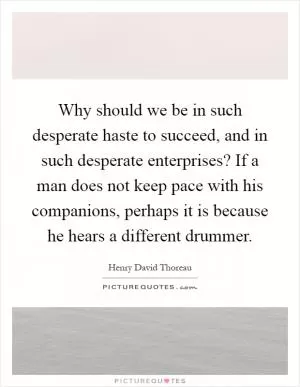 Why should we be in such desperate haste to succeed, and in such desperate enterprises? If a man does not keep pace with his companions, perhaps it is because he hears a different drummer Picture Quote #1