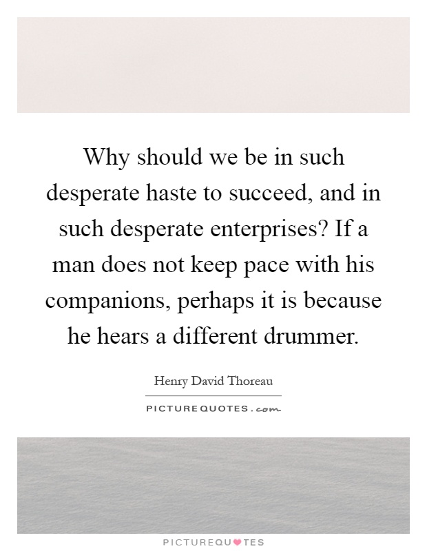 Why should we be in such desperate haste to succeed, and in such desperate enterprises? If a man does not keep pace with his companions, perhaps it is because he hears a different drummer Picture Quote #1