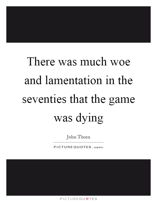 There was much woe and lamentation in the seventies that the game was dying Picture Quote #1