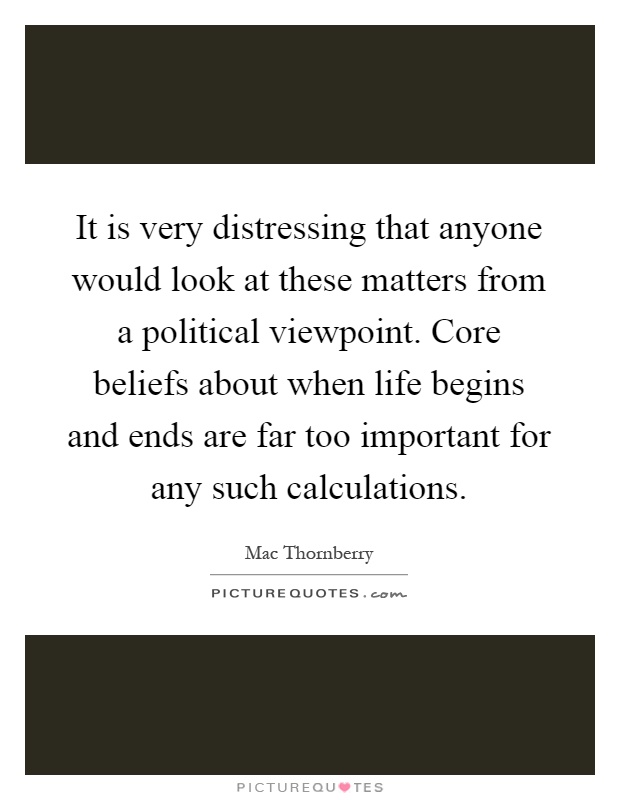 It is very distressing that anyone would look at these matters from a political viewpoint. Core beliefs about when life begins and ends are far too important for any such calculations Picture Quote #1