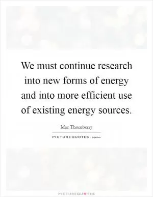 We must continue research into new forms of energy and into more efficient use of existing energy sources Picture Quote #1
