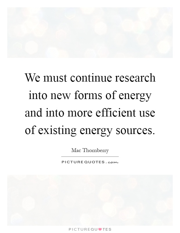 We must continue research into new forms of energy and into more efficient use of existing energy sources Picture Quote #1
