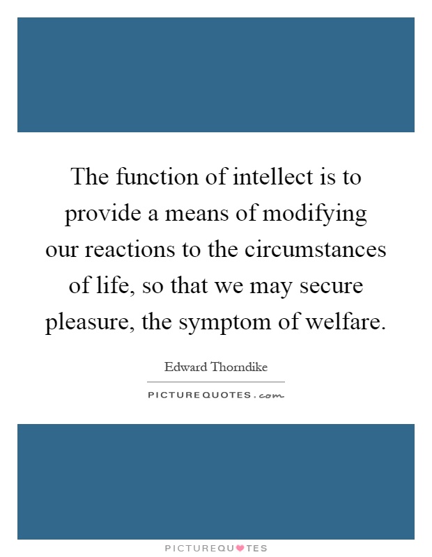 The function of intellect is to provide a means of modifying our reactions to the circumstances of life, so that we may secure pleasure, the symptom of welfare Picture Quote #1