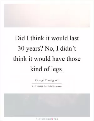 Did I think it would last 30 years? No, I didn’t think it would have those kind of legs Picture Quote #1