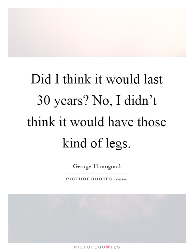 Did I think it would last 30 years? No, I didn't think it would have those kind of legs Picture Quote #1