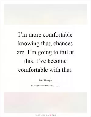 I’m more comfortable knowing that, chances are, I’m going to fail at this. I’ve become comfortable with that Picture Quote #1