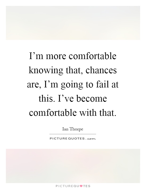 I'm more comfortable knowing that, chances are, I'm going to fail at this. I've become comfortable with that Picture Quote #1