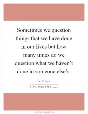 Sometimes we question things that we have done in our lives but how many times do we question what we haven’t done in someone else’s Picture Quote #1