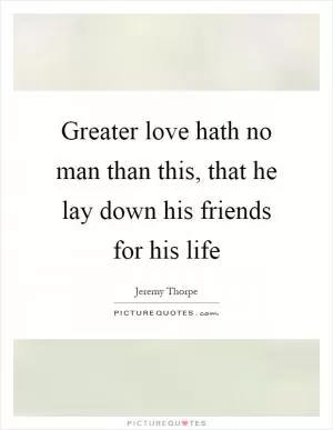 Greater love hath no man than this, that he lay down his friends for his life Picture Quote #1