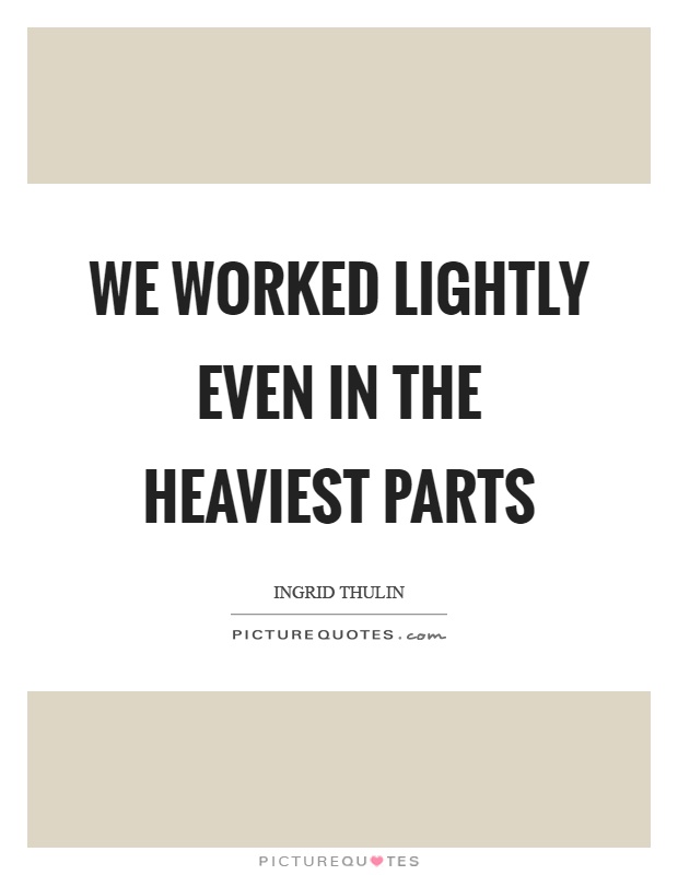 We worked lightly even in the heaviest parts Picture Quote #1