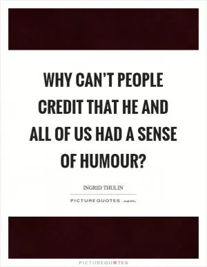 Why can’t people credit that he and all of us had a sense of humour? Picture Quote #1