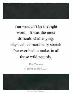 Fun wouldn’t be the right word... It was the most difficult, challenging, physical, extraordinary stretch I’ve ever had to make, in all those wild regards Picture Quote #1