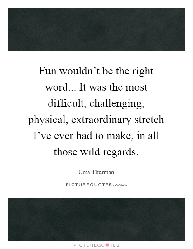 Fun wouldn't be the right word... It was the most difficult, challenging, physical, extraordinary stretch I've ever had to make, in all those wild regards Picture Quote #1