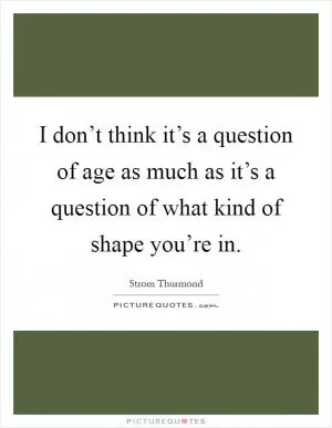 I don’t think it’s a question of age as much as it’s a question of what kind of shape you’re in Picture Quote #1