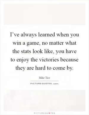 I’ve always learned when you win a game, no matter what the stats look like, you have to enjoy the victories because they are hard to come by Picture Quote #1