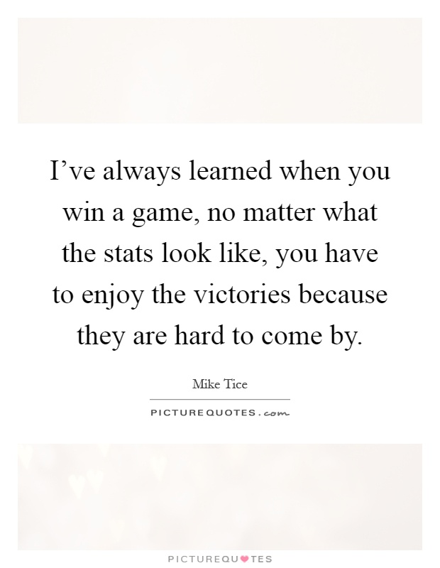 I've always learned when you win a game, no matter what the stats look like, you have to enjoy the victories because they are hard to come by Picture Quote #1