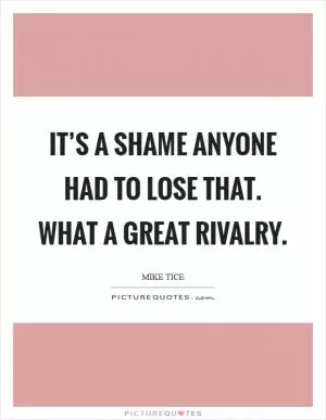 It’s a shame anyone had to lose that. What a great rivalry Picture Quote #1