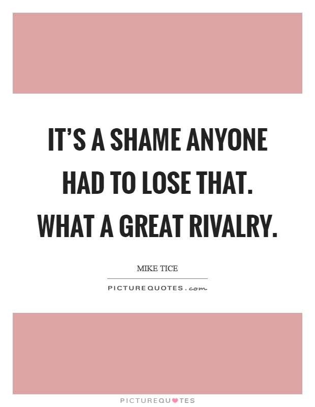 It's a shame anyone had to lose that. What a great rivalry Picture Quote #1