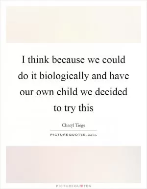 I think because we could do it biologically and have our own child we decided to try this Picture Quote #1