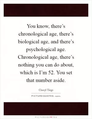 You know, there’s chronological age, there’s biological age, and there’s psychological age. Chronological age, there’s nothing you can do about, which is I’m 52. You set that number aside Picture Quote #1