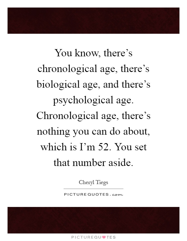 You know, there's chronological age, there's biological age, and there's psychological age. Chronological age, there's nothing you can do about, which is I'm 52. You set that number aside Picture Quote #1