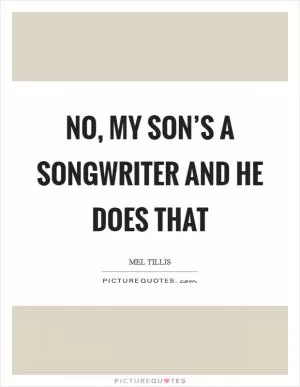 No, my son’s a songwriter and he does that Picture Quote #1