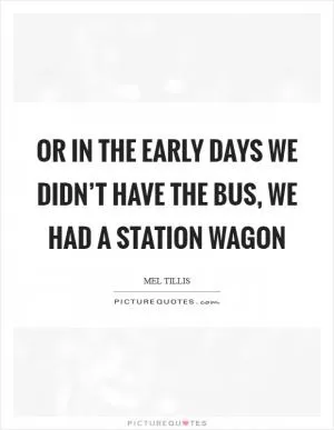 Or in the early days we didn’t have the bus, we had a station wagon Picture Quote #1