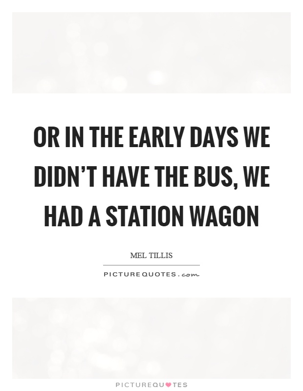 Or in the early days we didn't have the bus, we had a station wagon Picture Quote #1