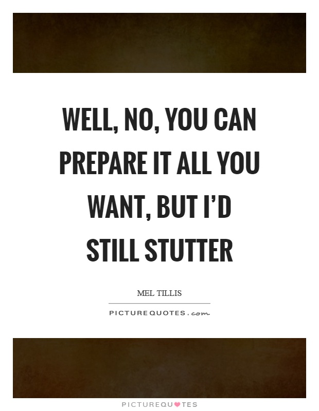Well, no, you can prepare it all you want, but I'd still stutter Picture Quote #1