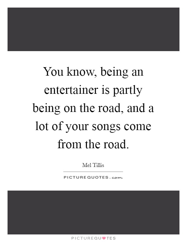You know, being an entertainer is partly being on the road, and a lot of your songs come from the road Picture Quote #1