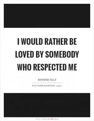 I would rather be loved by somebody who respected me Picture Quote #1