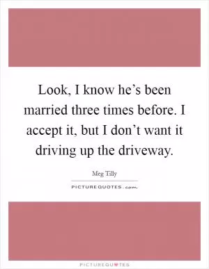 Look, I know he’s been married three times before. I accept it, but I don’t want it driving up the driveway Picture Quote #1