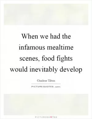 When we had the infamous mealtime scenes, food fights would inevitably develop Picture Quote #1