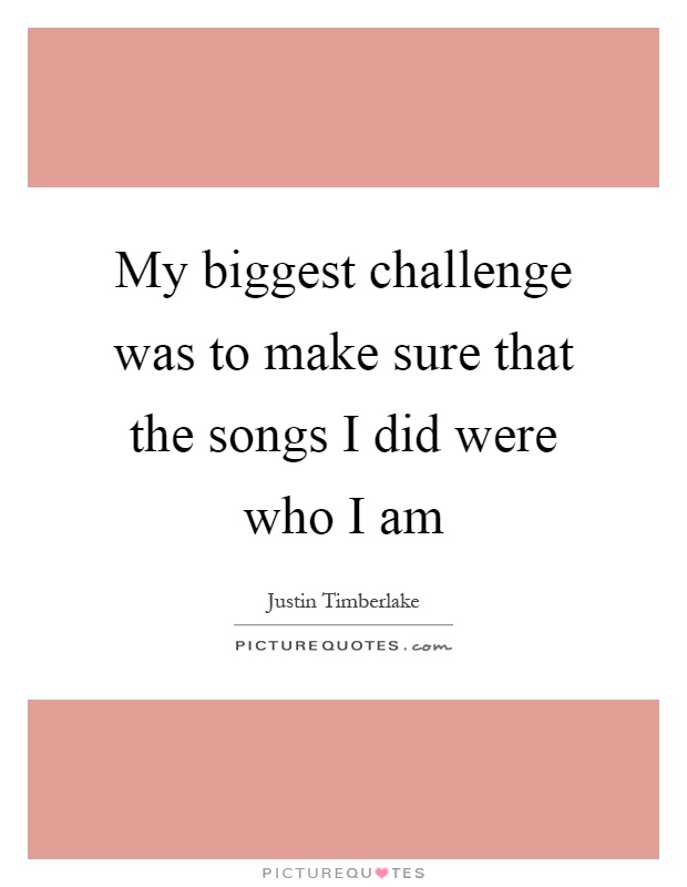 My biggest challenge was to make sure that the songs I did were who I am Picture Quote #1