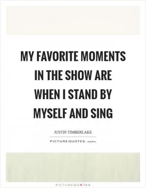 My favorite moments in the show are when I stand by myself and sing Picture Quote #1