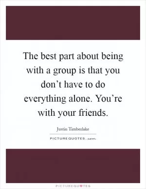 The best part about being with a group is that you don’t have to do everything alone. You’re with your friends Picture Quote #1