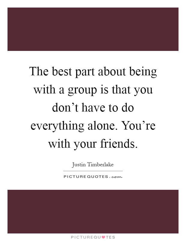 The best part about being with a group is that you don't have to do everything alone. You're with your friends Picture Quote #1