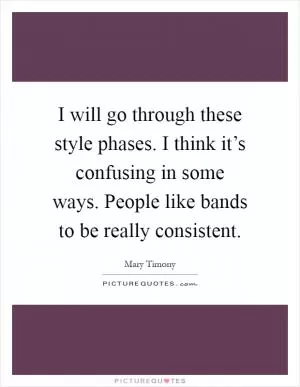 I will go through these style phases. I think it’s confusing in some ways. People like bands to be really consistent Picture Quote #1
