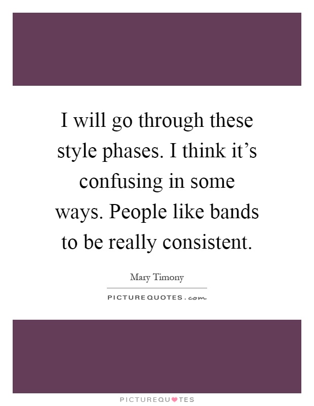 I will go through these style phases. I think it's confusing in some ways. People like bands to be really consistent Picture Quote #1