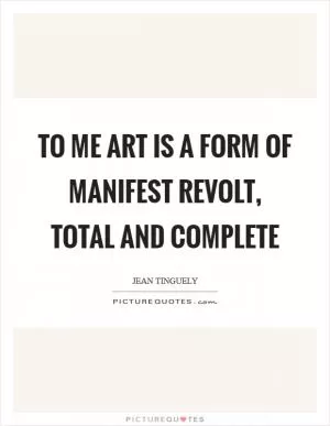 To me art is a form of manifest revolt, total and complete Picture Quote #1