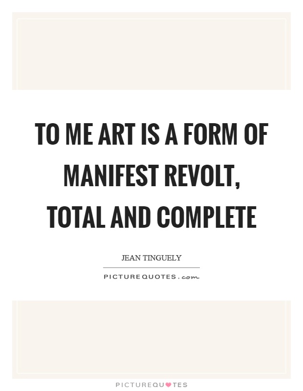 To me art is a form of manifest revolt, total and complete Picture Quote #1