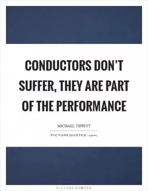 Conductors don’t suffer, they are part of the performance Picture Quote #1