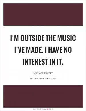 I’m outside the music I’ve made. I have no interest in it Picture Quote #1