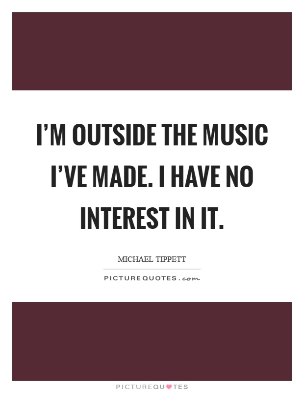 I'm outside the music I've made. I have no interest in it Picture Quote #1