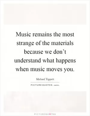Music remains the most strange of the materials because we don’t understand what happens when music moves you Picture Quote #1