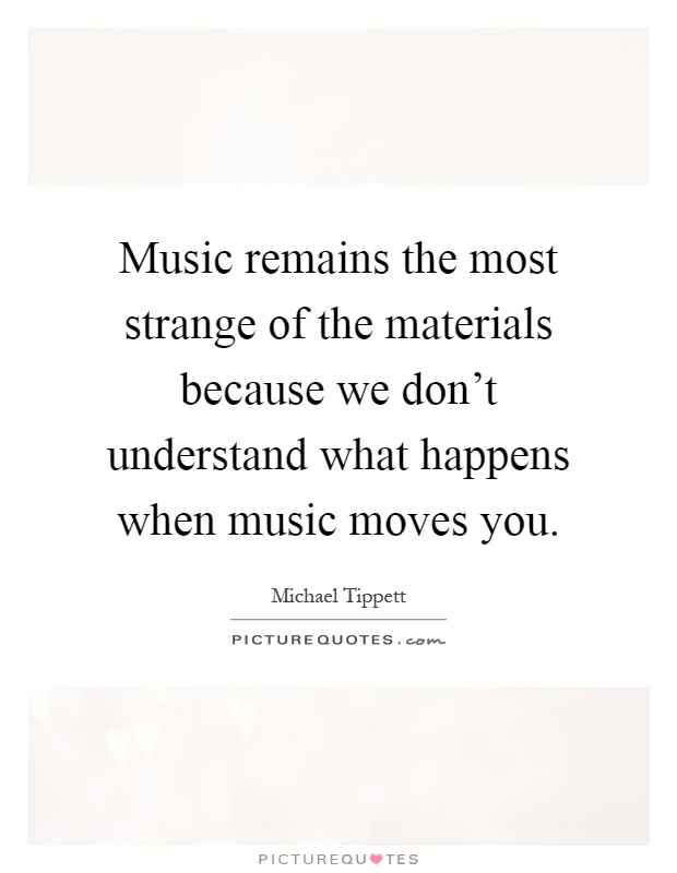 Music remains the most strange of the materials because we don't understand what happens when music moves you Picture Quote #1