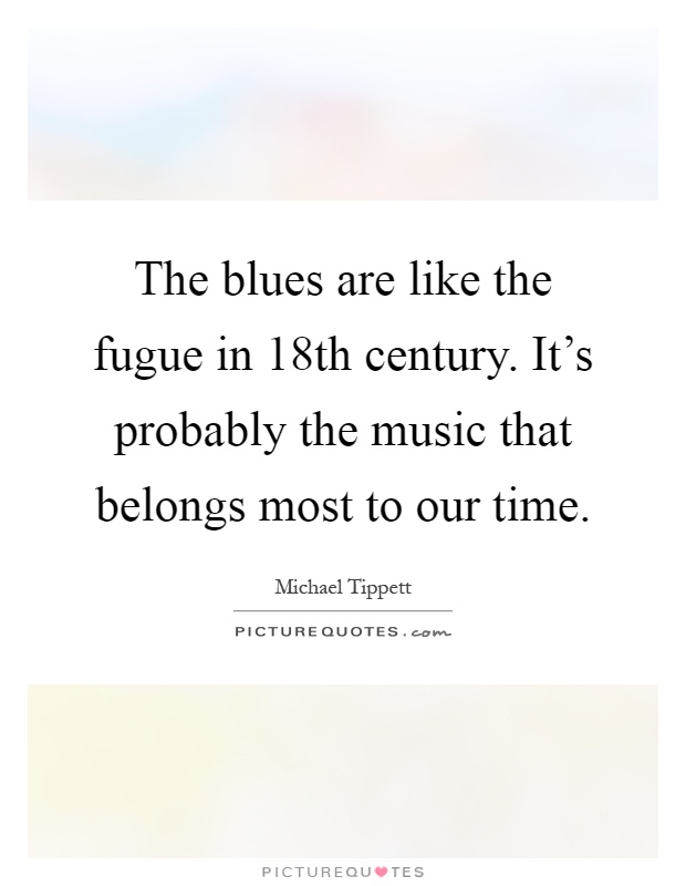 The blues are like the fugue in 18th century. It's probably the music that belongs most to our time Picture Quote #1